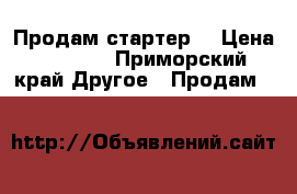 Продам стартер  › Цена ­ 2 500 - Приморский край Другое » Продам   